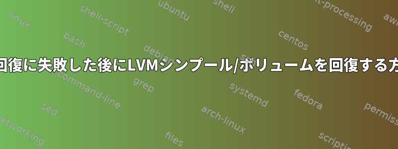 LVM：回復に失敗した後にLVMシンプール/ボリュームを回復する方法は？