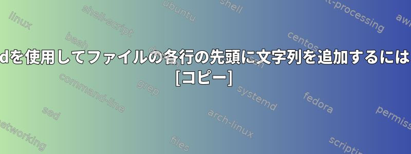 sedを使用してファイルの各行の先頭に文字列を追加するには？ [コピー]