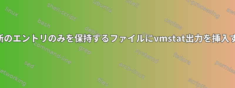 常に最新のエントリのみを保持するファイルにvmstat出力を挿入する方法