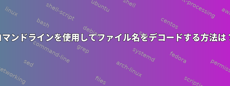 コマンドラインを使用してファイル名をデコードする方法は？