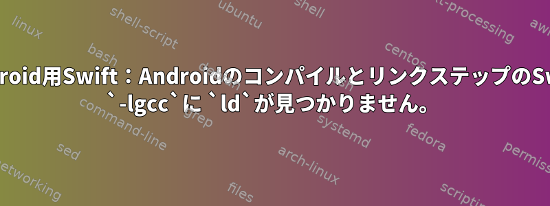 Android用Swift：AndroidのコンパイルとリンクステップのSwift `-lgcc`に `ld`が見つかりません。