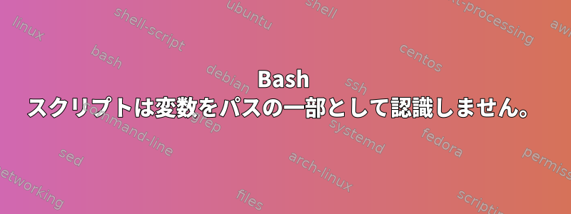 Bash スクリプトは変数をパスの一部として認識しません。