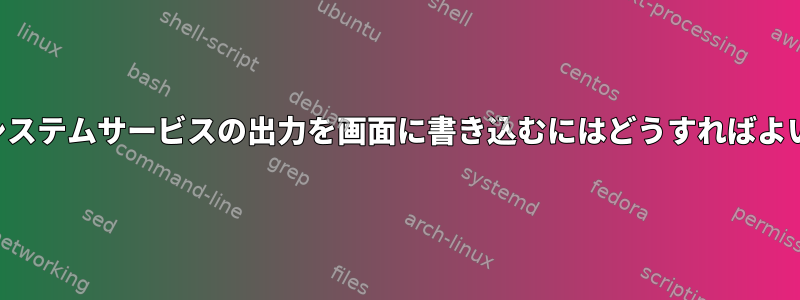 起動中にシステムサービスの出力を画面に書き込むにはどうすればよいですか？