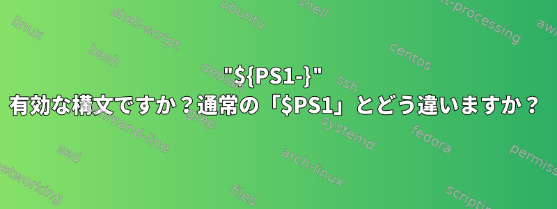 "${PS1-}" 有効な構文ですか？通常の「$PS1」とどう違いますか？