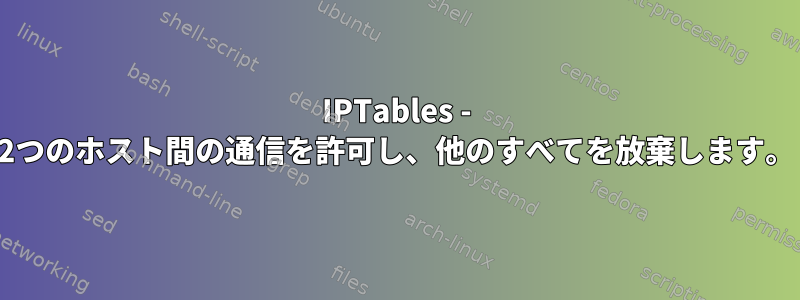 IPTables - 2つのホスト間の通信を許可し、他のすべてを放棄します。