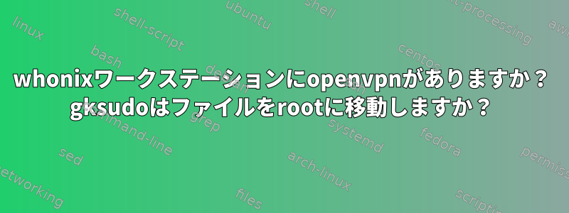 whonixワークステーションにopenvpnがありますか？ gksudoはファイルをrootに移動しますか？