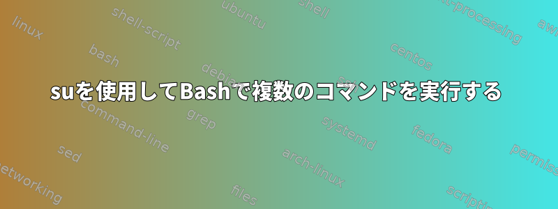 suを使用してBashで複数のコマンドを実行する