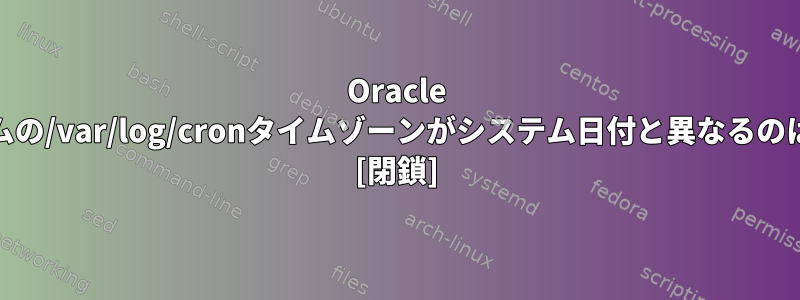 Oracle Linuxシステムの/var/log/cronタイムゾーンがシステム日付と異なるのはなぜですか? [閉鎖]