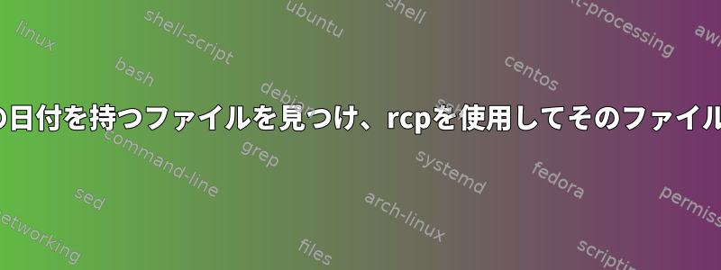 シェルスクリプト（ksh）を使用してリモートサーバーで現在の日付を持つファイルを見つけ、rcpを使用してそのファイルをローカルサーバーにコピーするにはどうすればよいですか。