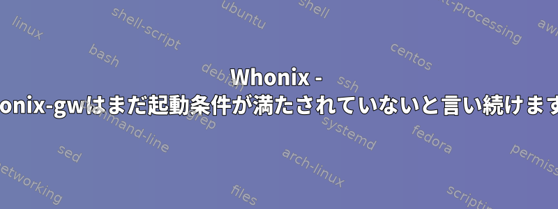 Whonix - whonix-gwはまだ起動条件が満たされていないと言い続けます。