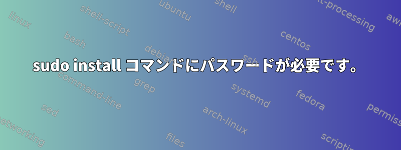 sudo install コマンドにパスワードが必要です。