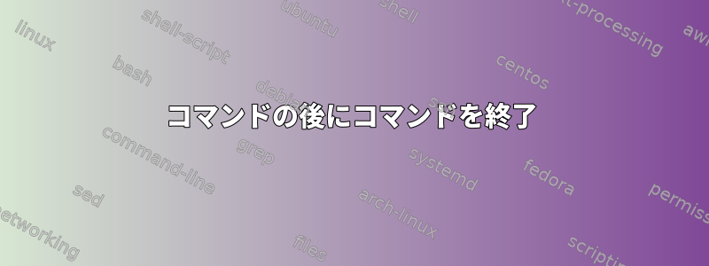 コマンドの後にコマンドを終了