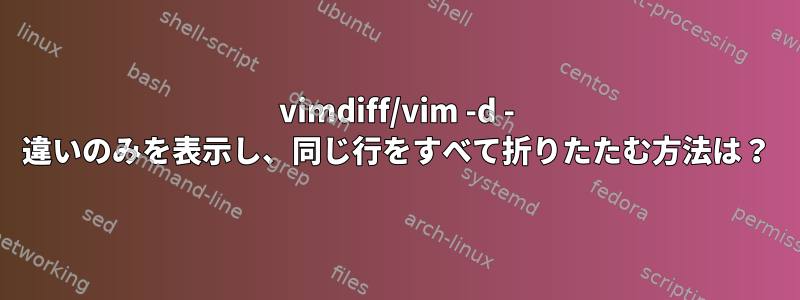 vimdiff/vim -d - 違いのみを表示し、同じ行をすべて折りたたむ方法は？