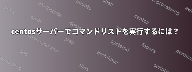 centosサーバーでコマンドリストを実行するには？