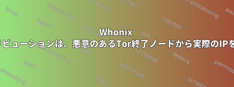 Whonix Linuxディストリビューションは、悪意のあるTor終了ノードから実際のIPを隠すのですか？