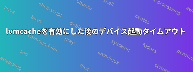 lvmcacheを有効にした後のデバイス起動タイムアウト