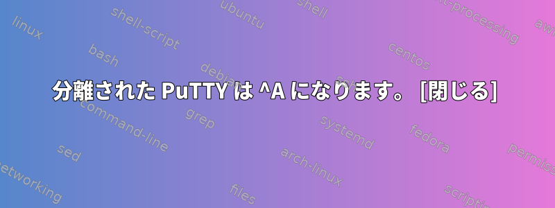 分離された PuTTY は ^A になります。 [閉じる]