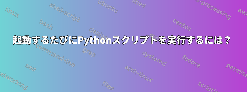 起動するたびにPythonスクリプトを実行するには？