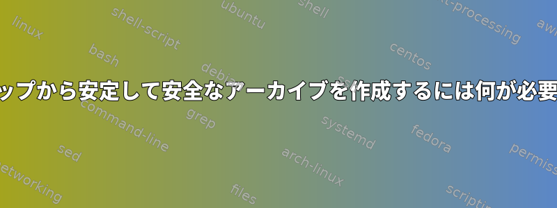 バックアップから安定して安全なアーカイブを作成するには何が必要ですか？