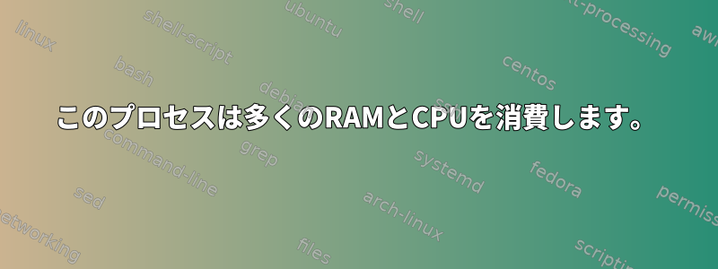 このプロセスは多くのRAMとCPUを消費します。