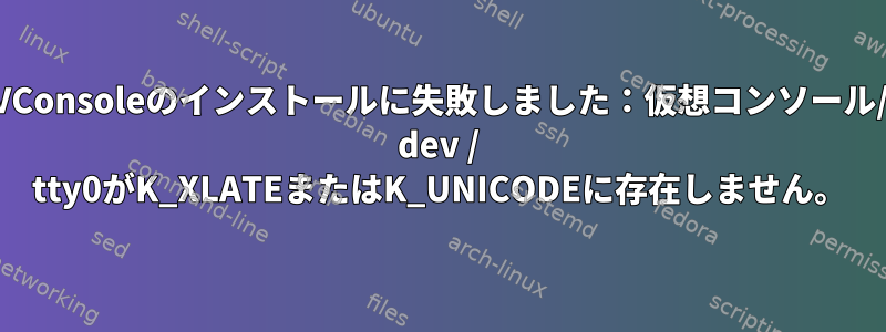 VConsoleのインストールに失敗しました：仮想コンソール/ dev / tty0がK_XLATEまたはK_UNICODEに存在しません。