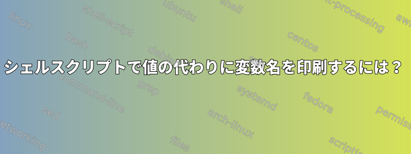 シェルスクリプトで値の代わりに変数名を印刷するには？