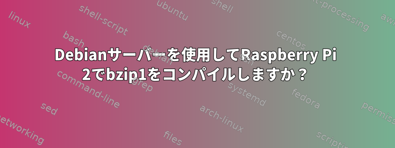 Debianサーバーを使用してRaspberry Pi 2でbzip1をコンパイルしますか？