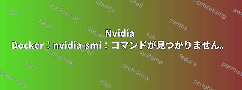 Nvidia Docker：nvidia-smi：コマンドが見つかりません。