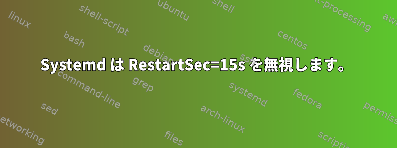 Systemd は RestartSec=15s を無視します。