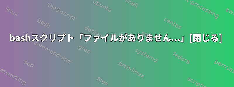 bashスクリプト「ファイルがありません...」[閉じる]