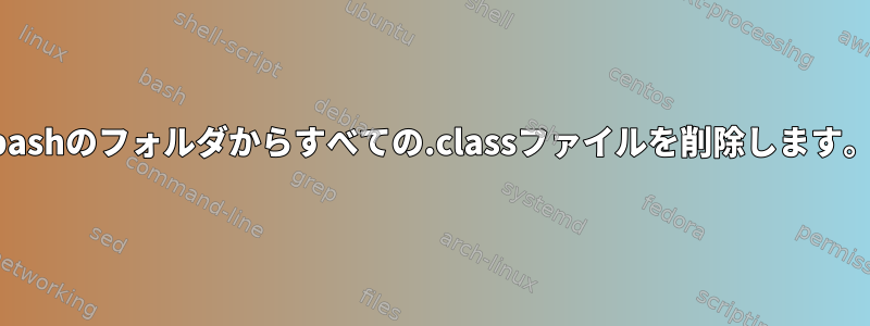 bashのフォルダからすべての.classファイルを削除します。