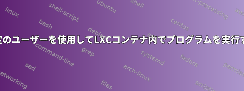 特定のユーザーを使用してLXCコンテナ内でプログラムを実行する