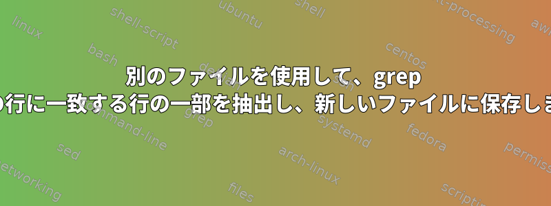 別のファイルを使用して、grep と次の行に一致する行の一部を抽出し、新しいファイルに保存します。