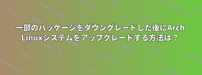 一部のパッケージをダウングレードした後にArch Linuxシステムをアップグレードする方法は？