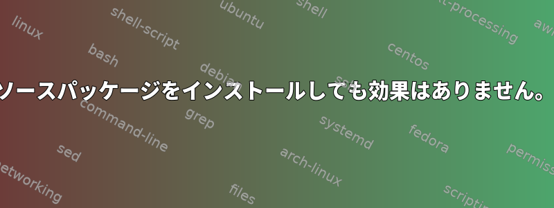 ソースパッケージをインストールしても効果はありません。