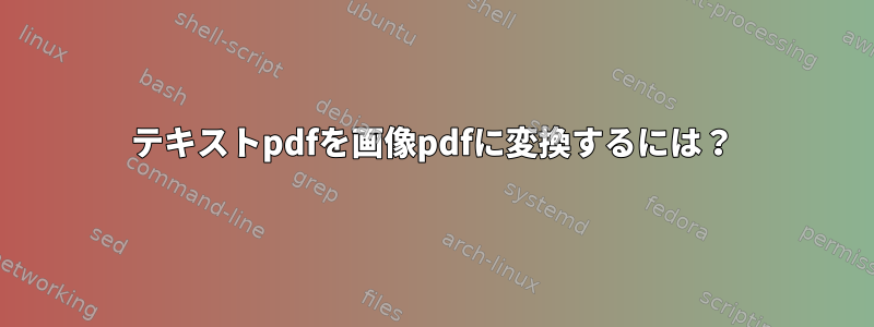 テキストpdfを画像pdfに変換するには？