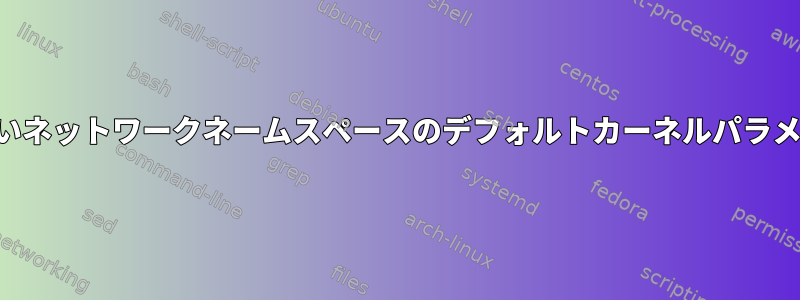 新しいネットワークネームスペースのデフォルトカーネルパラメータ