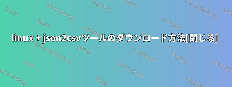 linux + json2csvツールのダウンロード方法[閉じる]