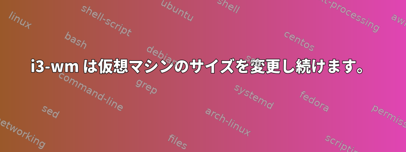 i3-wm は仮想マシンのサイズを変更し続けます。