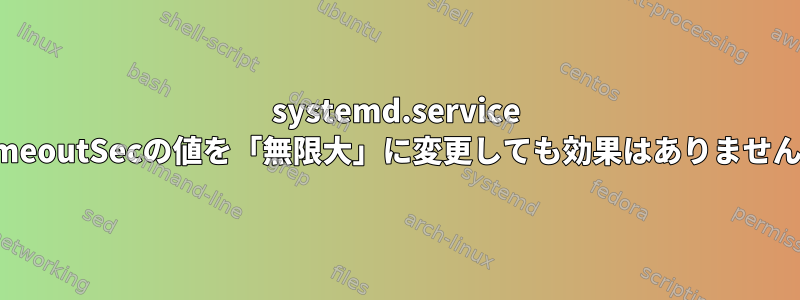 systemd.service TimeoutSecの値を「無限大」に変更しても効果はありません。