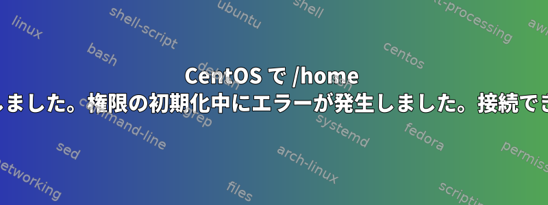 CentOS で /home をマウントできません。権限の取得中にエラーが発生しました。権限の初期化中にエラーが発生しました。接続できません。そのファイルやディレクトリはありません。