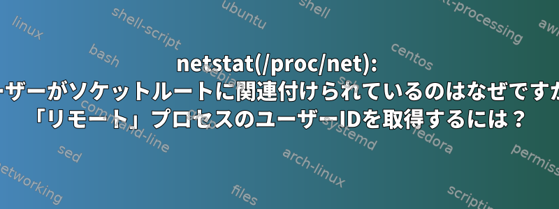 netstat(/proc/net): ユーザーがソケットルートに関連付けられているのはなぜですか？ 「リモート」プロセスのユーザーIDを取得するには？