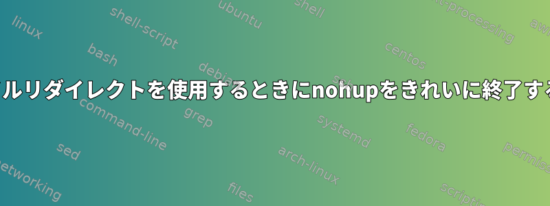 ファイルリダイレクトを使用するときにnohupをきれいに終了する方法