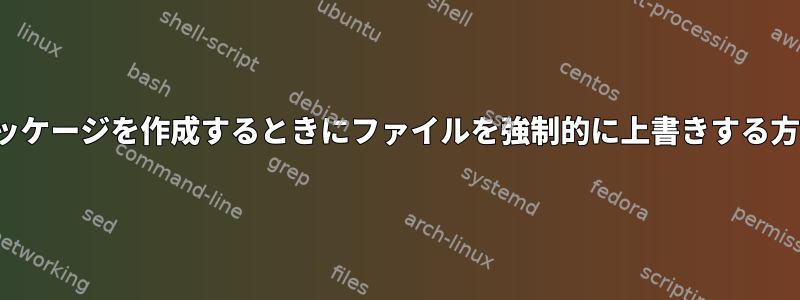 debパッケージを作成するときにファイルを強制的に上書きする方法は？