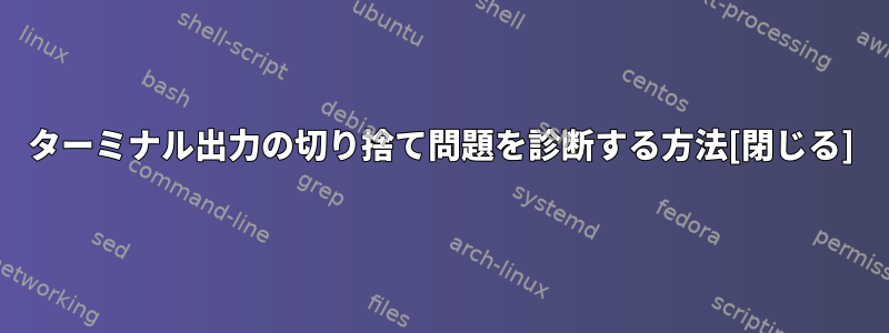 ターミナル出力の切り捨て問題を診断する方法[閉じる]