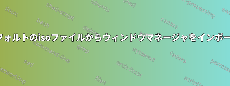 Linuxのデフォルトのisoファイルからウィンドウマネージャをインポートする方法