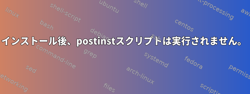 インストール後、postinstスクリプトは実行されません。