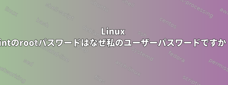 Linux Mintのrootパスワードはなぜ私のユーザーパスワードですか？