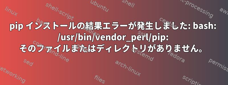 pip インストールの結果エラーが発生しました: bash: /usr/bin/vendor_perl/pip: そのファイルまたはディレクトリがありません。