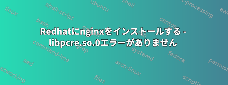 Redhatにnginxをインストールする - libpcre.so.0エラーがありません